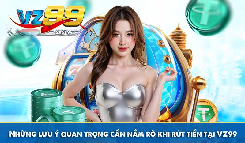 Hướng Dẫn Rút Tiền VZ99 Về Ngay Tài Khoản Chỉ 3 Phút 12 Những lưu ý quan trọng cần nắm rõ khi rút tiền tại VZ99