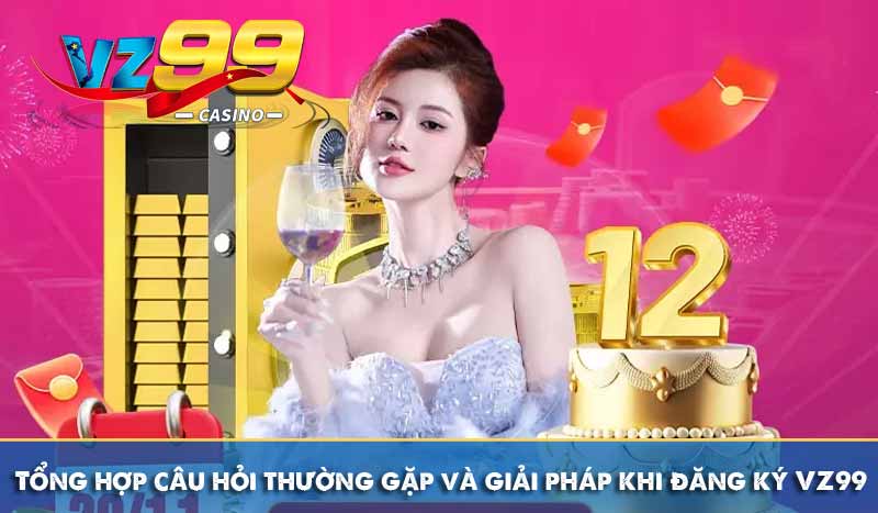 Tổng hợp câu hỏi thường gặp và giải pháp khi đăng ký VZ99